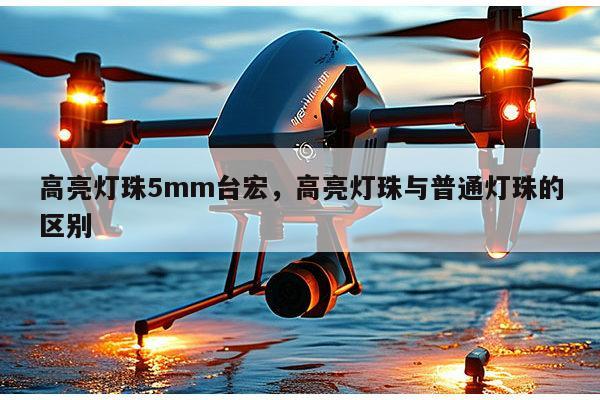 高亮灯珠5mm台宏,高亮灯珠与普通灯珠的区别-第1张图片-led灯珠, 贴片led灯珠, 直插led灯珠, 大功率灯珠, 3528灯珠, led灯珠厂家广东台宏光电科技有限公司 服务热线400-689-8189 高亮灯珠5mm台宏,高亮灯珠与普通灯珠的区别-第1张图片-led灯珠, 贴片led灯珠, 直插led灯珠, 大功率灯珠, 3528灯珠, led灯珠厂家广东台宏光电科技有限公司 服务热线400-689-8189