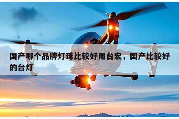 国产哪个品牌灯珠比较好用台宏，国产比较好的台灯-第1张图片-led灯珠, 贴片led灯珠, 直插led灯珠, 大功率灯珠, 3528灯珠, led灯珠厂家广东台宏光电科技有限公司 服务热线400-689-8189