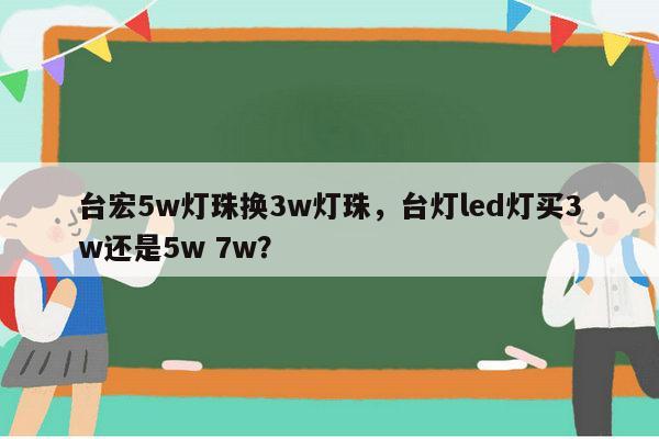 台宏5w灯珠换3w灯珠,台灯led灯买3w还是5w 7w?-第1张图片-led灯珠, 贴片led灯珠, 直插led灯珠, 大功率灯珠, 3528灯珠, led灯珠厂家广东台宏光电科技有限公司 服务热线400-689-8189 台宏5w灯珠换3w灯珠,台灯led灯买3w还是5w 7w?-第1张图片-led灯珠, 贴片led灯珠, 直插led灯珠, 大功率灯珠, 3528灯珠, led灯珠厂家广东台宏光电科技有限公司 服务热线400-689-8189