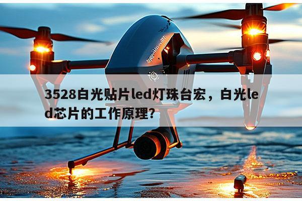3528白光贴片led灯珠台宏，白光led芯片的工作原理？-第1张图片-led灯珠, 贴片led灯珠, 直插led灯珠, 大功率灯珠, 3528灯珠, led灯珠厂家广东台宏光电科技有限公司 服务热线400-689-8189
