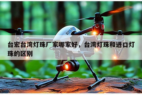 台宏台湾灯珠厂家哪家好,台湾灯珠和进口灯珠的区别-第1张图片-led灯珠, 贴片led灯珠, 直插led灯珠, 大功率灯珠, 3528灯珠, led灯珠厂家广东台宏光电科技有限公司 服务热线400-689-8189 台宏台湾灯珠厂家哪家好,台湾灯珠和进口灯珠的区别-第1张图片-led灯珠, 贴片led灯珠, 直插led灯珠, 大功率灯珠, 3528灯珠, led灯珠厂家广东台宏光电科技有限公司 服务热线400-689-8189
