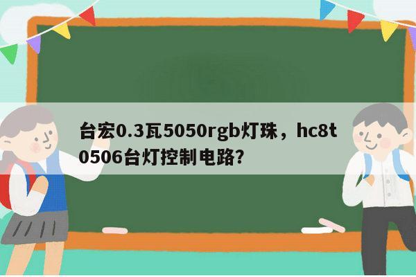 台宏0.3瓦5050rgb灯珠，hc8t0506台灯控制电路？-第1张图片-led灯珠, 贴片led灯珠, 直插led灯珠, 大功率灯珠, 3528灯珠, led灯珠厂家广东台宏光电科技有限公司 服务热线400-689-8189