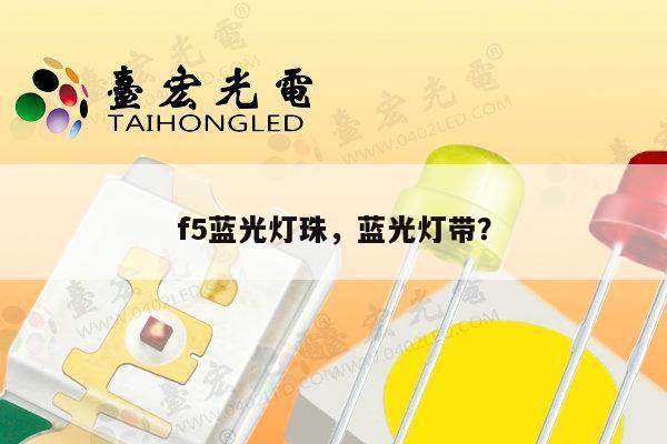 f5蓝光灯珠,蓝光灯带?-第1张图片-led灯珠, 贴片led灯珠, 直插led灯珠, 大功率灯珠, 3528灯珠, led灯珠厂家广东台宏光电科技有限公司 服务热线400-689-8189 f5蓝光灯珠,蓝光灯带?-第1张图片-led灯珠, 贴片led灯珠, 直插led灯珠, 大功率灯珠, 3528灯珠, led灯珠厂家广东台宏光电科技有限公司 服务热线400-689-8189