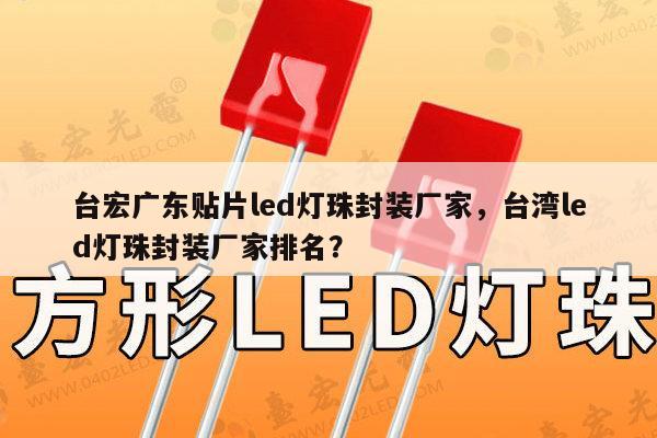 台宏广东贴片led灯珠封装厂家，台湾led灯珠封装厂家排名？-第1张图片-led灯珠, 贴片led灯珠, 直插led灯珠, 大功率灯珠, 3528灯珠, led灯珠厂家广东台宏光电科技有限公司 服务热线400-689-8189