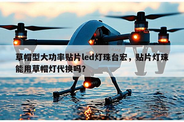 草帽型大功率贴片led灯珠台宏,贴片灯珠能用草帽灯代换吗?-第1张图片-led灯珠, 贴片led灯珠, 直插led灯珠, 大功率灯珠, 3528灯珠, led灯珠厂家广东台宏光电科技有限公司 服务热线400-689-8189 草帽型大功率贴片led灯珠台宏,贴片灯珠能用草帽灯代换吗?-第1张图片-led灯珠, 贴片led灯珠, 直插led灯珠, 大功率灯珠, 3528灯珠, led灯珠厂家广东台宏光电科技有限公司 服务热线400-689-8189