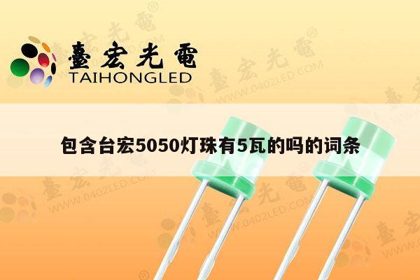 包含台宏5050灯珠有5瓦的吗的词条-第1张图片-led灯珠, 贴片led灯珠, 直插led灯珠, 大功率灯珠, 3528灯珠, led灯珠厂家广东台宏光电科技有限公司 服务热线400-689-8189