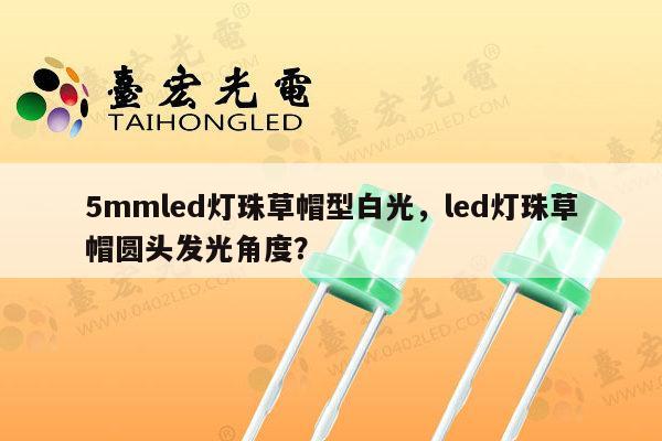 5mmled灯珠草帽型白光，led灯珠草帽圆头发光角度？-第1张图片-led灯珠, 贴片led灯珠, 直插led灯珠, 大功率灯珠, 3528灯珠, led灯珠厂家广东台宏光电科技有限公司 服务热线400-689-8189