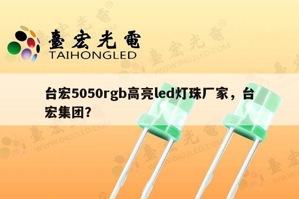 台宏5050rgb高亮led灯珠厂家，台宏集团？-第1张图片-led灯珠, 贴片led灯珠, 直插led灯珠, 大功率灯珠, 3528灯珠, led灯珠厂家广东台宏光电科技有限公司 服务热线400-689-8189