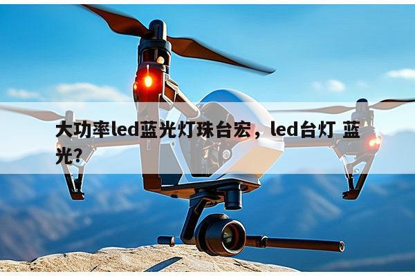 大功率led蓝光灯珠台宏，led台灯 蓝光？-第1张图片-led灯珠, 贴片led灯珠, 直插led灯珠, 大功率灯珠, 3528灯珠, led灯珠厂家广东台宏光电科技有限公司 服务热线400-689-8189