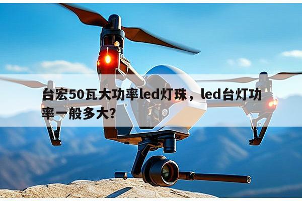 台宏50瓦大功率led灯珠，led台灯功率一般多大？-第1张图片-led灯珠, 贴片led灯珠, 直插led灯珠, 大功率灯珠, 3528灯珠, led灯珠厂家广东台宏光电科技有限公司 服务热线400-689-8189