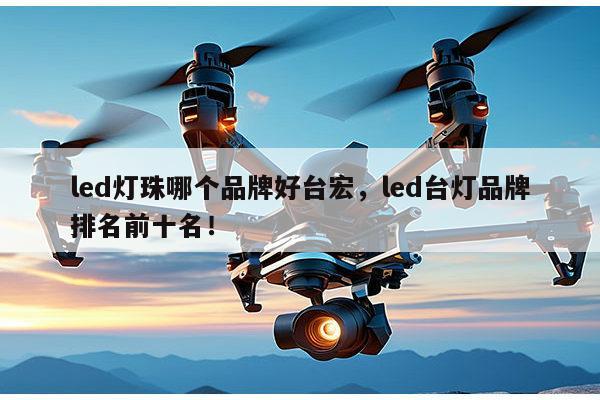 led灯珠哪个品牌好台宏，led台灯品牌排名前十名！-第1张图片-led灯珠, 贴片led灯珠, 直插led灯珠, 大功率灯珠, 3528灯珠, led灯珠厂家广东台宏光电科技有限公司 服务热线400-689-8189