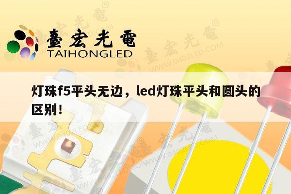 灯珠f5平头无边,led灯珠平头和圆头的区别!-第1张图片-led灯珠, 贴片led灯珠, 直插led灯珠, 大功率灯珠, 3528灯珠, led灯珠厂家广东台宏光电科技有限公司 服务热线400-689-8189 灯珠f5平头无边,led灯珠平头和圆头的区别!-第1张图片-led灯珠, 贴片led灯珠, 直插led灯珠, 大功率灯珠, 3528灯珠, led灯珠厂家广东台宏光电科技有限公司 服务热线400-689-8189