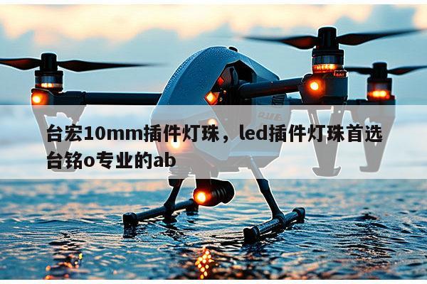 台宏10mm插件灯珠,led插件灯珠首选台铭o专业的ab-第1张图片-led灯珠, 贴片led灯珠, 直插led灯珠, 大功率灯珠, 3528灯珠, led灯珠厂家广东台宏光电科技有限公司 服务热线400-689-8189 台宏10mm插件灯珠,led插件灯珠首选台铭o专业的ab-第1张图片-led灯珠, 贴片led灯珠, 直插led灯珠, 大功率灯珠, 3528灯珠, led灯珠厂家广东台宏光电科技有限公司 服务热线400-689-8189