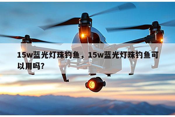 15w蓝光灯珠钓鱼,15w蓝光灯珠钓鱼可以用吗?-第1张图片-led灯珠, 贴片led灯珠, 直插led灯珠, 大功率灯珠, 3528灯珠, led灯珠厂家广东台宏光电科技有限公司 服务热线400-689-8189 15w蓝光灯珠钓鱼,15w蓝光灯珠钓鱼可以用吗?-第1张图片-led灯珠, 贴片led灯珠, 直插led灯珠, 大功率灯珠, 3528灯珠, led灯珠厂家广东台宏光电科技有限公司 服务热线400-689-8189