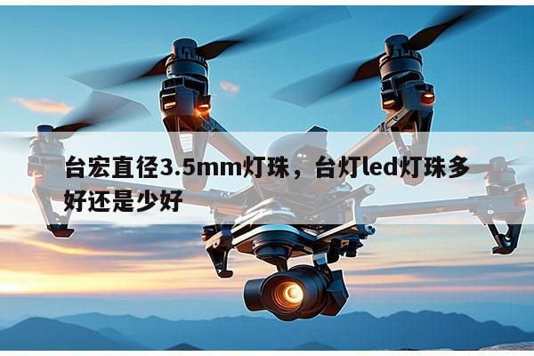 台宏直径3.5mm灯珠，台灯led灯珠多好还是少好-第1张图片-led灯珠, 贴片led灯珠, 直插led灯珠, 大功率灯珠, 3528灯珠, led灯珠厂家广东台宏光电科技有限公司 服务热线400-689-8189