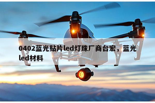 0402蓝光贴片led灯珠厂商台宏,蓝光led材料-第1张图片-led灯珠, 贴片led灯珠, 直插led灯珠, 大功率灯珠, 3528灯珠, led灯珠厂家广东台宏光电科技有限公司 服务热线400-689-8189 0402蓝光贴片led灯珠厂商台宏,蓝光led材料-第1张图片-led灯珠, 贴片led灯珠, 直插led灯珠, 大功率灯珠, 3528灯珠, led灯珠厂家广东台宏光电科技有限公司 服务热线400-689-8189