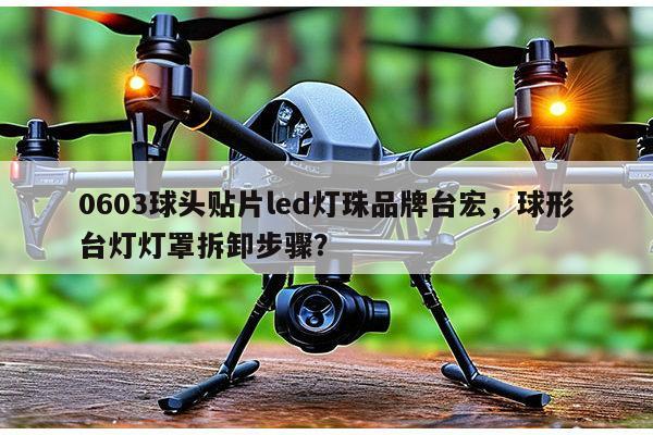 0603球头贴片led灯珠品牌台宏，球形台灯灯罩拆卸步骤？-第1张图片-led灯珠, 贴片led灯珠, 直插led灯珠, 大功率灯珠, 3528灯珠, led灯珠厂家广东台宏光电科技有限公司 服务热线400-689-8189