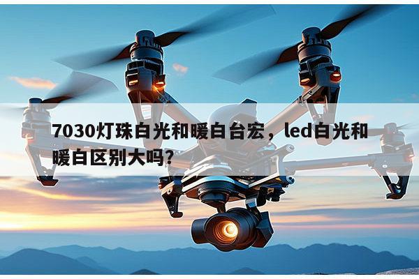 7030灯珠白光和暖白台宏，led白光和暖白区别大吗？-第1张图片-led灯珠, 贴片led灯珠, 直插led灯珠, 大功率灯珠, 3528灯珠, led灯珠厂家广东台宏光电科技有限公司 服务热线400-689-8189