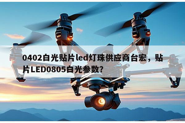 0402白光贴片led灯珠供应商台宏,贴片LED0805白光参数?-第1张图片-led灯珠, 贴片led灯珠, 直插led灯珠, 大功率灯珠, 3528灯珠, led灯珠厂家广东台宏光电科技有限公司 服务热线400-689-8189 0402白光贴片led灯珠供应商台宏,贴片LED0805白光参数?-第1张图片-led灯珠, 贴片led灯珠, 直插led灯珠, 大功率灯珠, 3528灯珠, led灯珠厂家广东台宏光电科技有限公司 服务热线400-689-8189