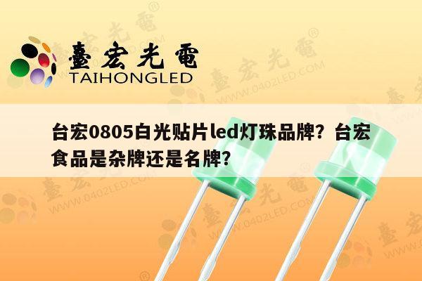 台宏0805白光贴片led灯珠品牌?台宏食品是杂牌还是名牌?-第1张图片-led灯珠, 贴片led灯珠, 直插led灯珠, 大功率灯珠, 3528灯珠, led灯珠厂家广东台宏光电科技有限公司 服务热线400-689-8189 台宏0805白光贴片led灯珠品牌?台宏食品是杂牌还是名牌?-第1张图片-led灯珠, 贴片led灯珠, 直插led灯珠, 大功率灯珠, 3528灯珠, led灯珠厂家广东台宏光电科技有限公司 服务热线400-689-8189