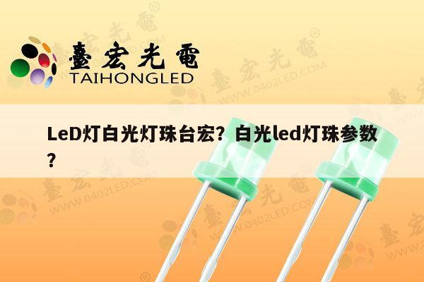 LeD灯白光灯珠台宏？白光led灯珠参数？-第1张图片-led灯珠, 贴片led灯珠, 直插led灯珠, 大功率灯珠, 3528灯珠, led灯珠厂家广东台宏光电科技有限公司 服务热线400-689-8189