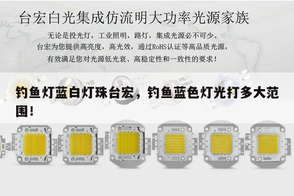 钓鱼灯蓝白灯珠台宏,钓鱼蓝色灯光打多大范围!-第1张图片-led灯珠, 贴片led灯珠, 直插led灯珠, 大功率灯珠, 3528灯珠, led灯珠厂家广东台宏光电科技有限公司 服务热线400-689-8189 钓鱼灯蓝白灯珠台宏,钓鱼蓝色灯光打多大范围!-第1张图片-led灯珠, 贴片led灯珠, 直插led灯珠, 大功率灯珠, 3528灯珠, led灯珠厂家广东台宏光电科技有限公司 服务热线400-689-8189