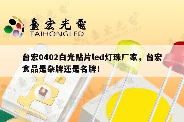 台宏0402白光贴片led灯珠厂家,台宏食品是杂牌还是名牌!-第1张图片-led灯珠, 贴片led灯珠, 直插led灯珠, 大功率灯珠, 3528灯珠, led灯珠厂家广东台宏光电科技有限公司 服务热线400-689-8189 台宏0402白光贴片led灯珠厂家,台宏食品是杂牌还是名牌!-第1张图片-led灯珠, 贴片led灯珠, 直插led灯珠, 大功率灯珠, 3528灯珠, led灯珠厂家广东台宏光电科技有限公司 服务热线400-689-8189