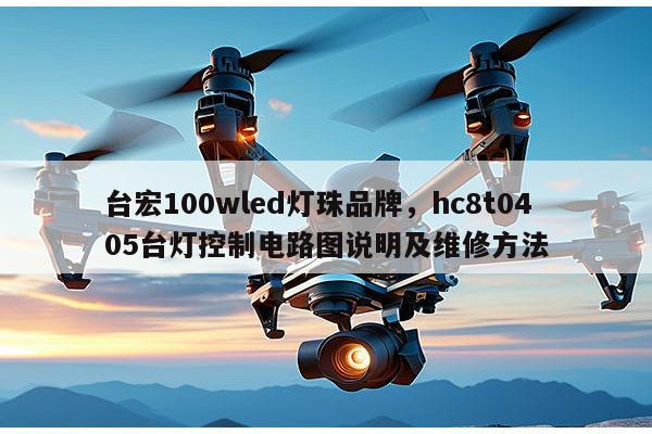 台宏100wled灯珠品牌，hc8t0405台灯控制电路图说明及维修方法-第1张图片-led灯珠, 贴片led灯珠, 直插led灯珠, 大功率灯珠, 3528灯珠, led灯珠厂家广东台宏光电科技有限公司 服务热线400-689-8189