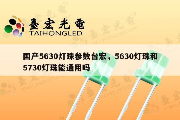 国产5630灯珠参数台宏,5630灯珠和5730灯珠能通用吗-第1张图片-led灯珠, 贴片led灯珠, 直插led灯珠, 大功率灯珠, 3528灯珠, led灯珠厂家广东台宏光电科技有限公司 服务热线400-689-8189 国产5630灯珠参数台宏,5630灯珠和5730灯珠能通用吗-第1张图片-led灯珠, 贴片led灯珠, 直插led灯珠, 大功率灯珠, 3528灯珠, led灯珠厂家广东台宏光电科技有限公司 服务热线400-689-8189