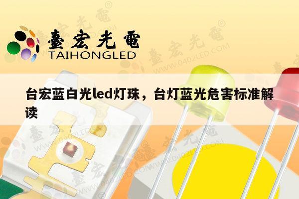 台宏蓝白光led灯珠，台灯蓝光危害标准解读-第1张图片-led灯珠, 贴片led灯珠, 直插led灯珠, 大功率灯珠, 3528灯珠, led灯珠厂家广东台宏光电科技有限公司 服务热线400-689-8189