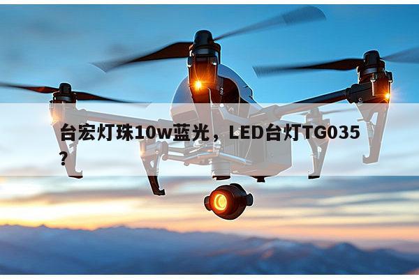 台宏灯珠10w蓝光，LED台灯TG035？-第1张图片-led灯珠, 贴片led灯珠, 直插led灯珠, 大功率灯珠, 3528灯珠, led灯珠厂家广东台宏光电科技有限公司 服务热线400-689-8189