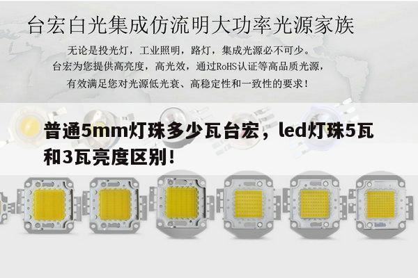 普通5mm灯珠多少瓦台宏，led灯珠5瓦和3瓦亮度区别！-第1张图片-led灯珠, 贴片led灯珠, 直插led灯珠, 大功率灯珠, 3528灯珠, led灯珠厂家广东台宏光电科技有限公司 服务热线400-689-8189
