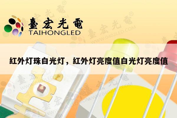 红外灯珠白光灯，红外灯亮度值白光灯亮度值-第1张图片-led灯珠, 贴片led灯珠, 直插led灯珠, 大功率灯珠, 3528灯珠, led灯珠厂家广东台宏光电科技有限公司 服务热线400-689-8189