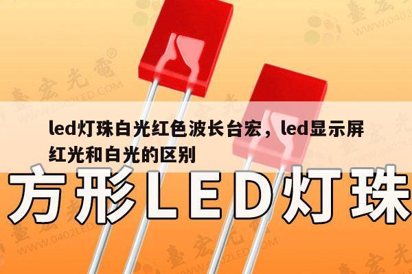 led灯珠白光红色波长台宏,led显示屏红光和白光的区别-第1张图片-led灯珠, 贴片led灯珠, 直插led灯珠, 大功率灯珠, 3528灯珠, led灯珠厂家广东台宏光电科技有限公司 服务热线400-689-8189 led灯珠白光红色波长台宏,led显示屏红光和白光的区别-第1张图片-led灯珠, 贴片led灯珠, 直插led灯珠, 大功率灯珠, 3528灯珠, led灯珠厂家广东台宏光电科技有限公司 服务热线400-689-8189