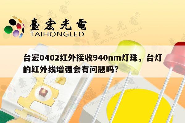 台宏0402红外接收940nm灯珠,台灯的红外线增强会有问题吗?-第1张图片-led灯珠, 贴片led灯珠, 直插led灯珠, 大功率灯珠, 3528灯珠, led灯珠厂家广东台宏光电科技有限公司 服务热线400-689-8189 台宏0402红外接收940nm灯珠,台灯的红外线增强会有问题吗?-第1张图片-led灯珠, 贴片led灯珠, 直插led灯珠, 大功率灯珠, 3528灯珠, led灯珠厂家广东台宏光电科技有限公司 服务热线400-689-8189