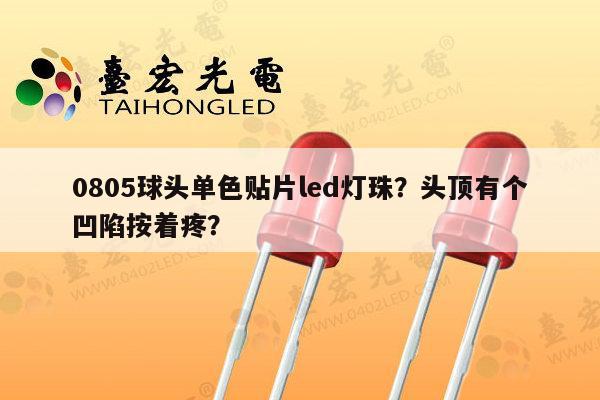 0805球头单色贴片led灯珠?头顶有个凹陷按着疼?-第1张图片-led灯珠, 贴片led灯珠, 直插led灯珠, 大功率灯珠, 3528灯珠, led灯珠厂家广东台宏光电科技有限公司 服务热线400-689-8189 0805球头单色贴片led灯珠?头顶有个凹陷按着疼?-第1张图片-led灯珠, 贴片led灯珠, 直插led灯珠, 大功率灯珠, 3528灯珠, led灯珠厂家广东台宏光电科技有限公司 服务热线400-689-8189
