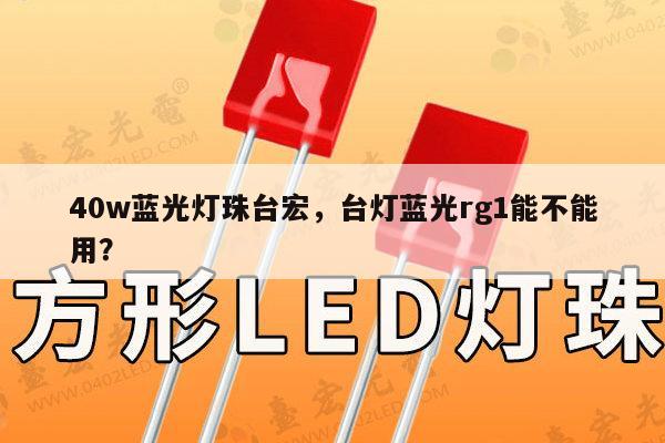 40w蓝光灯珠台宏,台灯蓝光rg1能不能用?-第1张图片-led灯珠, 贴片led灯珠, 直插led灯珠, 大功率灯珠, 3528灯珠, led灯珠厂家广东台宏光电科技有限公司 服务热线400-689-8189 40w蓝光灯珠台宏,台灯蓝光rg1能不能用?-第1张图片-led灯珠, 贴片led灯珠, 直插led灯珠, 大功率灯珠, 3528灯珠, led灯珠厂家广东台宏光电科技有限公司 服务热线400-689-8189