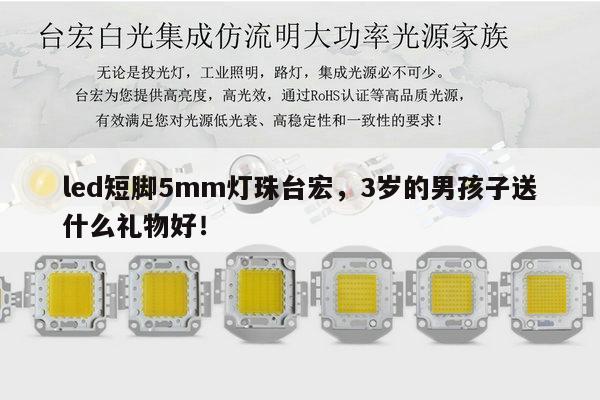 led短脚5mm灯珠台宏,3岁的男孩子送什么礼物好!-第1张图片-led灯珠, 贴片led灯珠, 直插led灯珠, 大功率灯珠, 3528灯珠, led灯珠厂家广东台宏光电科技有限公司 服务热线400-689-8189 led短脚5mm灯珠台宏,3岁的男孩子送什么礼物好!-第1张图片-led灯珠, 贴片led灯珠, 直插led灯珠, 大功率灯珠, 3528灯珠, led灯珠厂家广东台宏光电科技有限公司 服务热线400-689-8189