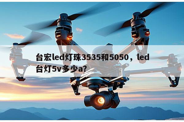 台宏led灯珠3535和5050,led台灯5v多少a?-第1张图片-led灯珠, 贴片led灯珠, 直插led灯珠, 大功率灯珠, 3528灯珠, led灯珠厂家广东台宏光电科技有限公司 服务热线400-689-8189 台宏led灯珠3535和5050,led台灯5v多少a?-第1张图片-led灯珠, 贴片led灯珠, 直插led灯珠, 大功率灯珠, 3528灯珠, led灯珠厂家广东台宏光电科技有限公司 服务热线400-689-8189