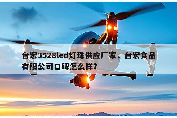 台宏3528led灯珠供应厂家，台宏食品有限公司口碑怎么样？-第1张图片-led灯珠, 贴片led灯珠, 直插led灯珠, 大功率灯珠, 3528灯珠, led灯珠厂家广东台宏光电科技有限公司 服务热线400-689-8189