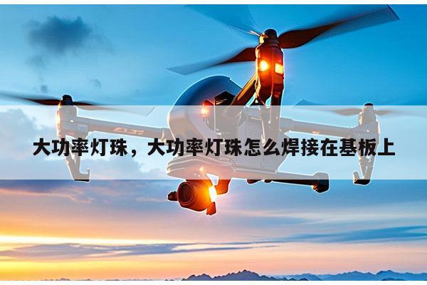 大功率灯珠,大功率灯珠怎么焊接在基板上-第1张图片-led灯珠, 贴片led灯珠, 直插led灯珠, 大功率灯珠, 3528灯珠, led灯珠厂家广东台宏光电科技有限公司 服务热线400-689-8189 大功率灯珠,大功率灯珠怎么焊接在基板上-第1张图片-led灯珠, 贴片led灯珠, 直插led灯珠, 大功率灯珠, 3528灯珠, led灯珠厂家广东台宏光电科技有限公司 服务热线400-689-8189