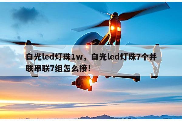 白光led灯珠1w，白光led灯珠7个并联串联7组怎么接！-第1张图片-led灯珠, 贴片led灯珠, 直插led灯珠, 大功率灯珠, 3528灯珠, led灯珠厂家广东台宏光电科技有限公司 服务热线400-689-8189