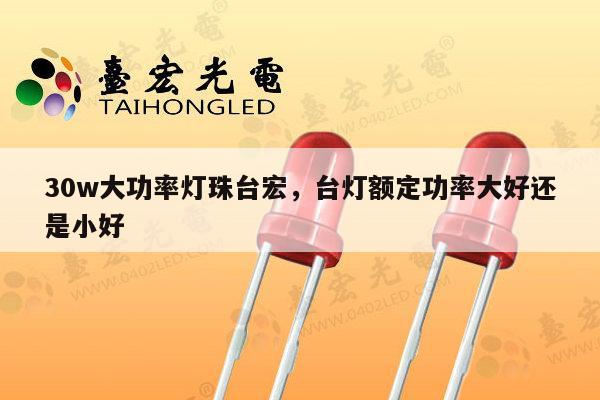 30w大功率灯珠台宏,台灯额定功率大好还是小好-第1张图片-led灯珠, 贴片led灯珠, 直插led灯珠, 大功率灯珠, 3528灯珠, led灯珠厂家广东台宏光电科技有限公司 服务热线400-689-8189 30w大功率灯珠台宏,台灯额定功率大好还是小好-第1张图片-led灯珠, 贴片led灯珠, 直插led灯珠, 大功率灯珠, 3528灯珠, led灯珠厂家广东台宏光电科技有限公司 服务热线400-689-8189