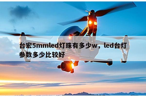 台宏5mmled灯珠有多少w，led台灯参数多少比较好-第1张图片-led灯珠, 贴片led灯珠, 直插led灯珠, 大功率灯珠, 3528灯珠, led灯珠厂家广东台宏光电科技有限公司 服务热线400-689-8189