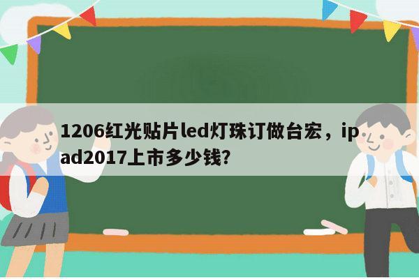 1206红光贴片led灯珠订做台宏,ipad2017上市多少钱?-第1张图片-led灯珠, 贴片led灯珠, 直插led灯珠, 大功率灯珠, 3528灯珠, led灯珠厂家广东台宏光电科技有限公司 服务热线400-689-8189 1206红光贴片led灯珠订做台宏,ipad2017上市多少钱?-第1张图片-led灯珠, 贴片led灯珠, 直插led灯珠, 大功率灯珠, 3528灯珠, led灯珠厂家广东台宏光电科技有限公司 服务热线400-689-8189