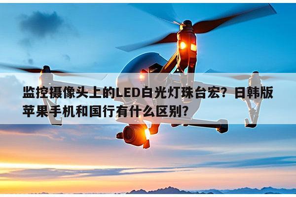 监控摄像头上的LED白光灯珠台宏？日韩版苹果手机和国行有什么区别？-第1张图片-led灯珠, 贴片led灯珠, 直插led灯珠, 大功率灯珠, 3528灯珠, led灯珠厂家广东台宏光电科技有限公司 服务热线400-689-8189