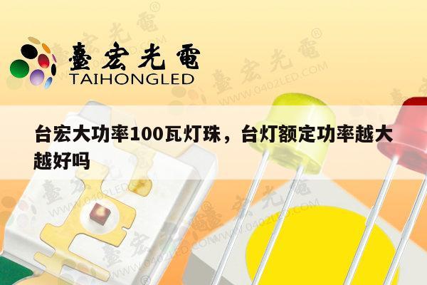 台宏大功率100瓦灯珠，台灯额定功率越大越好吗-第1张图片-led灯珠, 贴片led灯珠, 直插led灯珠, 大功率灯珠, 3528灯珠, led灯珠厂家广东台宏光电科技有限公司 服务热线400-689-8189