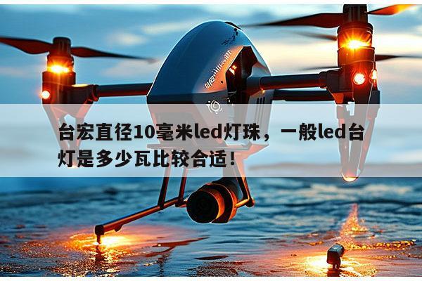 台宏直径10毫米led灯珠，一般led台灯是多少瓦比较合适！-第1张图片-led灯珠, 贴片led灯珠, 直插led灯珠, 大功率灯珠, 3528灯珠, led灯珠厂家广东台宏光电科技有限公司 服务热线400-689-8189