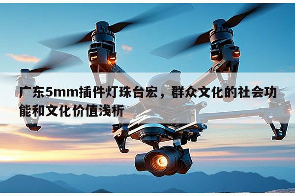 广东5mm插件灯珠台宏,群众文化的社会功能和文化价值浅析-第1张图片-led灯珠, 贴片led灯珠, 直插led灯珠, 大功率灯珠, 3528灯珠, led灯珠厂家广东台宏光电科技有限公司 服务热线400-689-8189 广东5mm插件灯珠台宏,群众文化的社会功能和文化价值浅析-第1张图片-led灯珠, 贴片led灯珠, 直插led灯珠, 大功率灯珠, 3528灯珠, led灯珠厂家广东台宏光电科技有限公司 服务热线400-689-8189