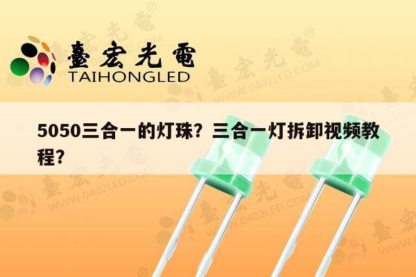 5050三合一的灯珠？三合一灯拆卸视频教程？-第1张图片-led灯珠, 贴片led灯珠, 直插led灯珠, 大功率灯珠, 3528灯珠, led灯珠厂家广东台宏光电科技有限公司 服务热线400-689-8189